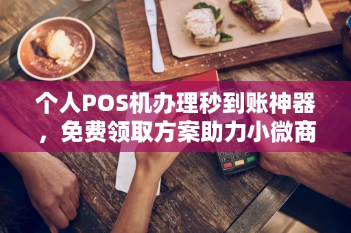 台儿庄个人POS机办理秒到账神器，免费领取方案助力小微商户稳定收款