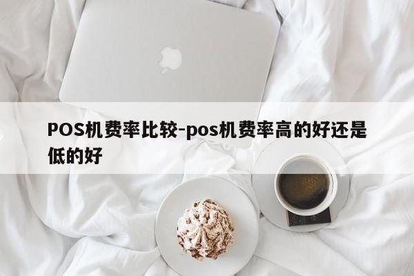 台儿庄POS机费率比较-pos机费率高的好还是低的好