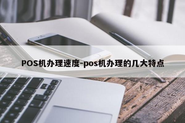 台儿庄POS机办理速度-pos机办理的几大特点